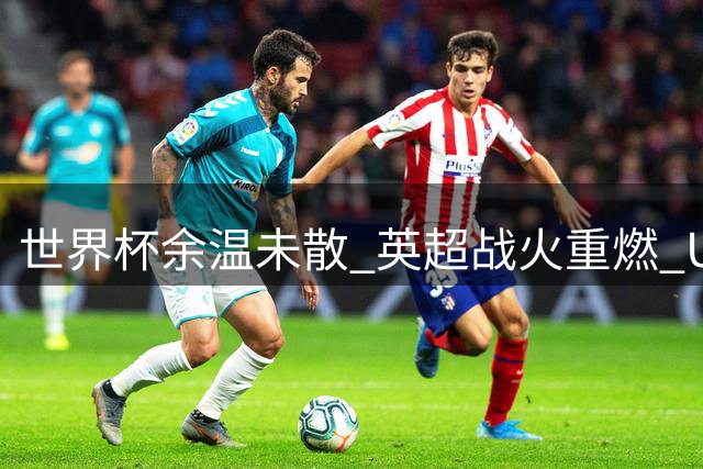 世界杯余温未散 英超战火重燃 U17国足迎战世少赛强敌