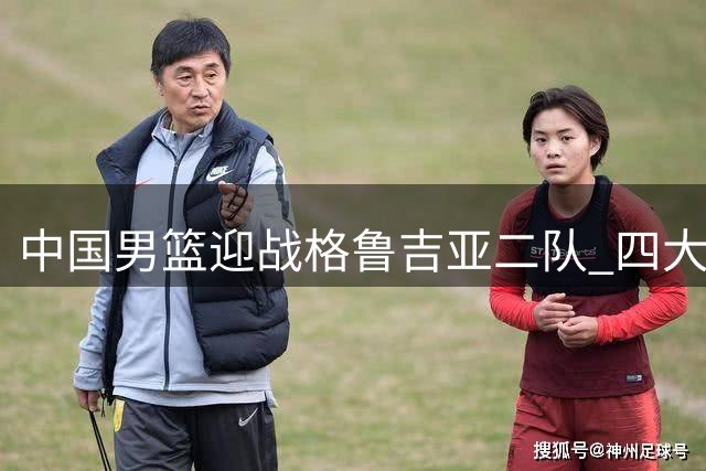 中国男篮迎战格鲁吉亚二队 四大优势剑指热身赛连胜