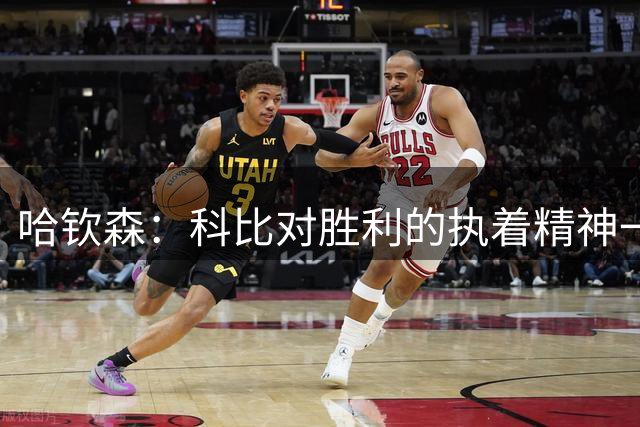 哈钦森：科比对胜利的执着精神一直激励着我；我很有野心