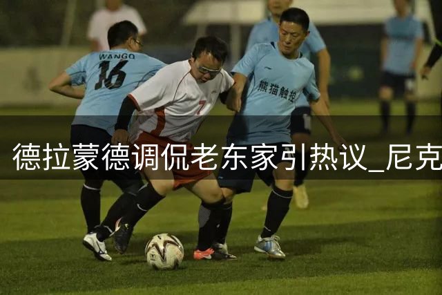 德拉蒙德调侃老东家引热议 尼克斯新援用幽默化解转会风波