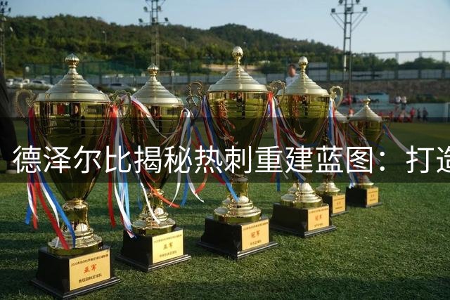 德泽尔比揭秘热刺重建蓝图：打造平等更衣室文化 范赫克如家人般信任