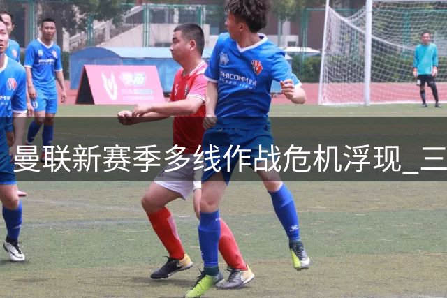 曼联新赛季多线作战危机浮现 三新援难解阵容短板