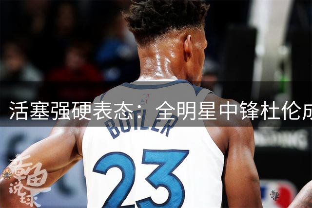 活塞强硬表态：全明星中锋杜伦成球队非卖品 拒绝一切交易可能