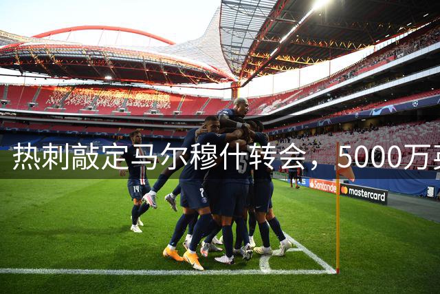 热刺敲定马尔穆什转会，5000万英镑买断条款在列