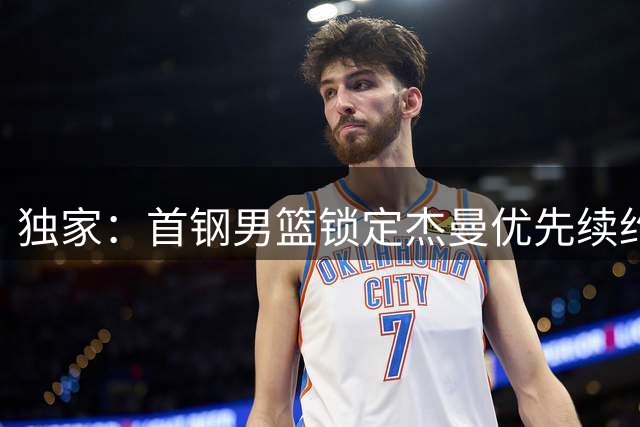 独家：首钢男篮锁定杰曼优先续约权 CBA外援政策迎来关键窗口期