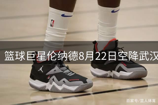 篮球巨星伦纳德8月22日空降武汉 放话要让球迷"找不到篮筐