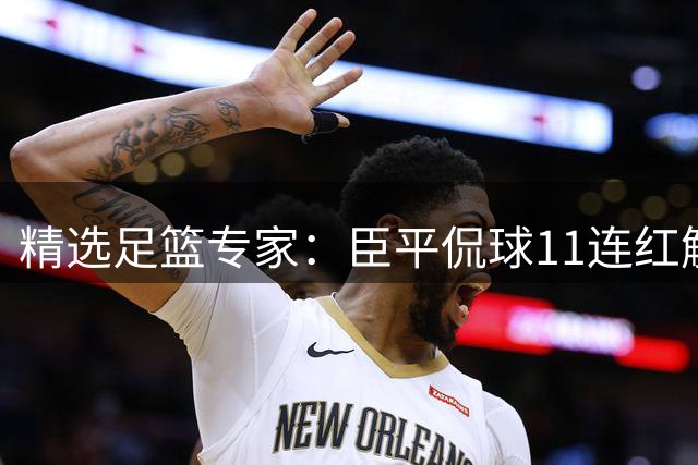 精选足篮专家：臣平侃球11连红解读足彩 旺哥10连红