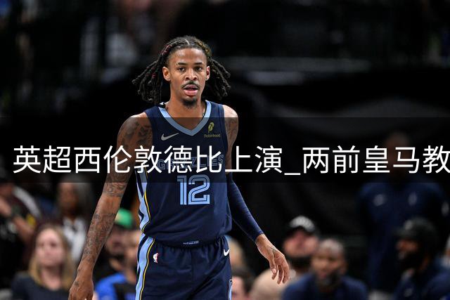 英超西伦敦德比上演 两前皇马教头同日迎首秀