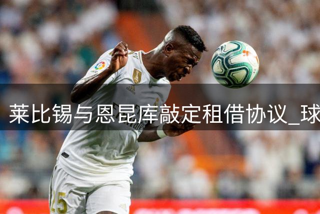 莱比锡与恩昆库敲定租借协议 球员即将接受体检