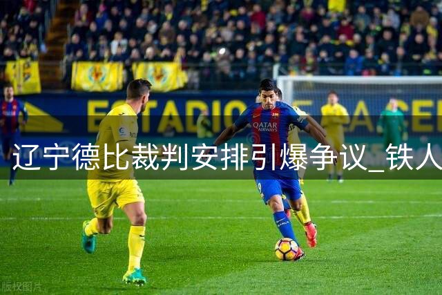 辽宁德比裁判安排引爆争议 铁人俱乐部公开质疑足协引发舆论风暴