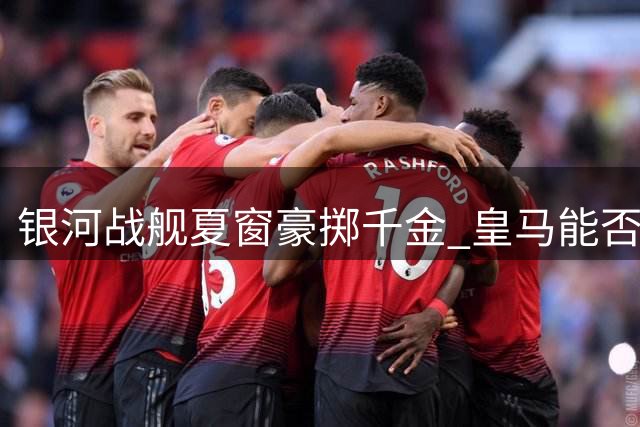 银河战舰夏窗豪掷千金 皇马能否重夺双冠王宝座？