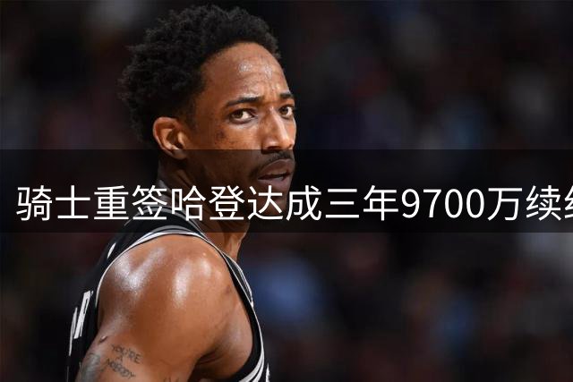 骑士重签哈登达成三年9700万续约协议