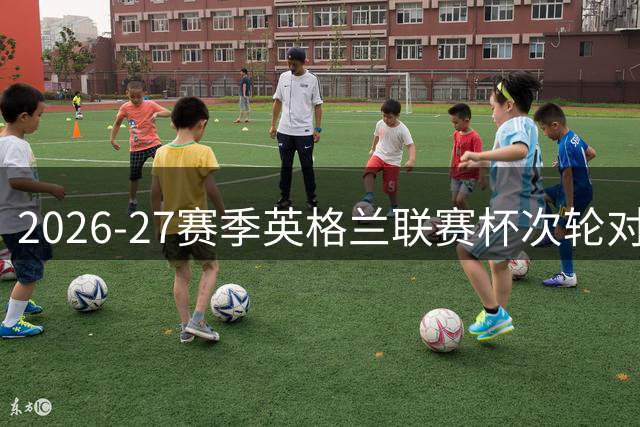 2026-27赛季英格兰联赛杯次轮对决定档：西伦敦双雄鏖战升级球队