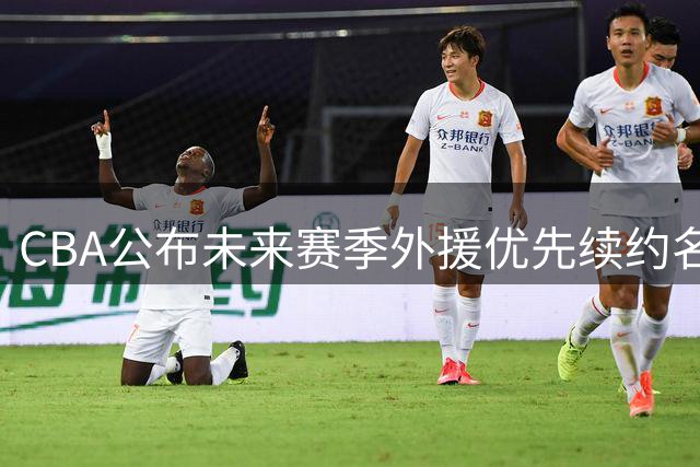 CBA公布未来赛季外援优先续约名单 多支球队锁定核心阵容